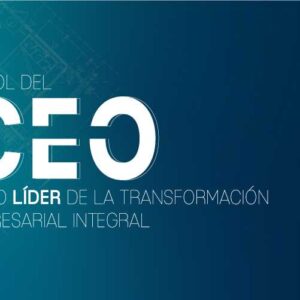 El rol del CEO como líder de la Transformación Empresarial Integral